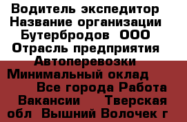 Водитель-экспедитор › Название организации ­ Бутербродов, ООО › Отрасль предприятия ­ Автоперевозки › Минимальный оклад ­ 30 000 - Все города Работа » Вакансии   . Тверская обл.,Вышний Волочек г.